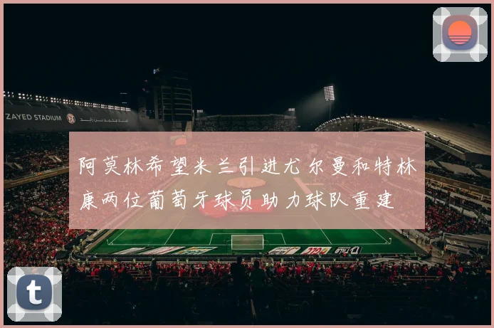 阿莫林希望米兰引进尤尔曼和特林康两位葡萄牙球员助力球队重建