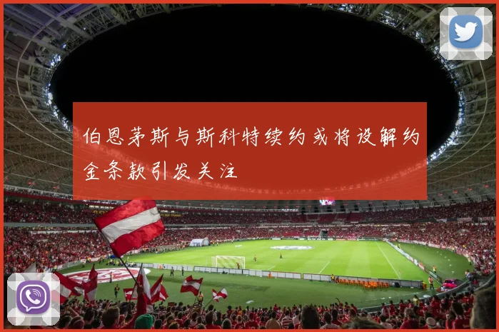 伯恩茅斯与斯科特续约或将设解约金条款引发关注