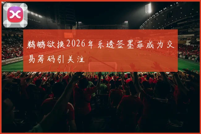 鹈鹕欲换2026年乐透签墨菲成为交易筹码引关注