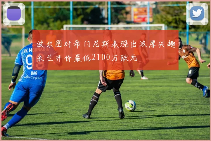 波尔图对希门尼斯表现出浓厚兴趣米兰开价最低2100万欧元