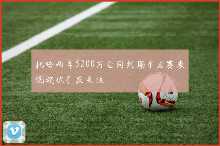 托哈两年5200万合同到期季后赛表现起伏引发关注