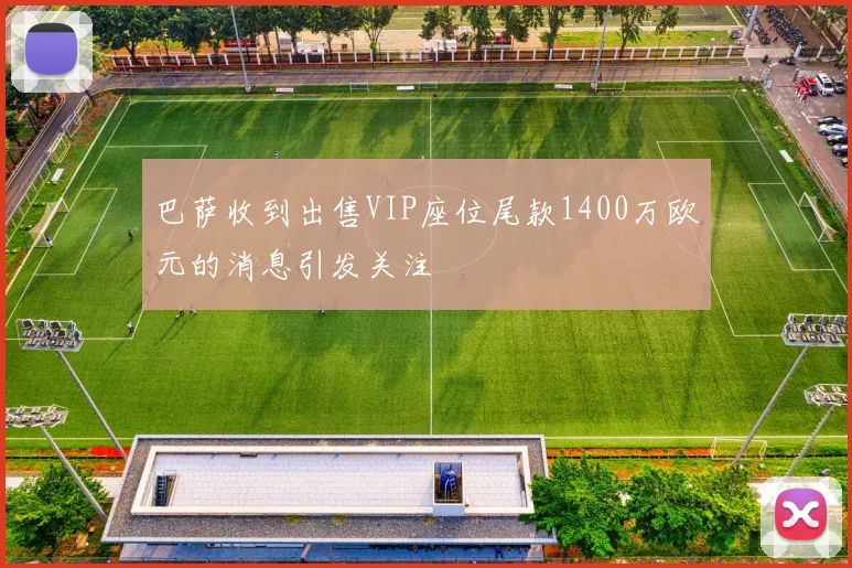 巴萨收到出售VIP座位尾款1400万欧元的消息引发关注