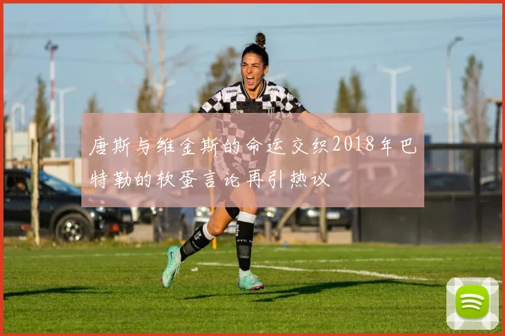 唐斯与维金斯的命运交织2018年巴特勒的软蛋言论再引热议