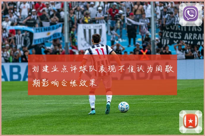 刘建业点评球队表现不佳认为间歇期影响合练效果