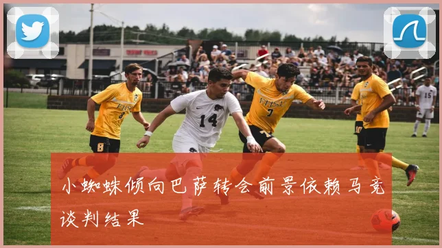 小蜘蛛倾向巴萨转会前景依赖马竞谈判结果