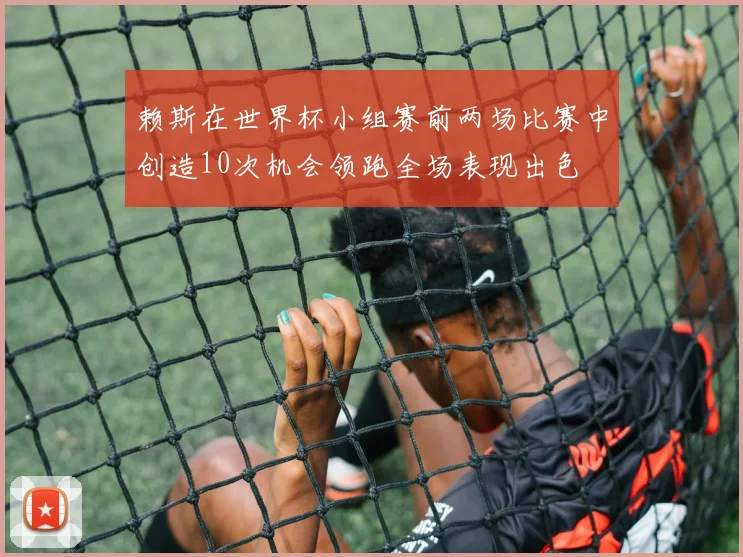 赖斯在世界杯小组赛前两场比赛中创造10次机会领跑全场表现出色