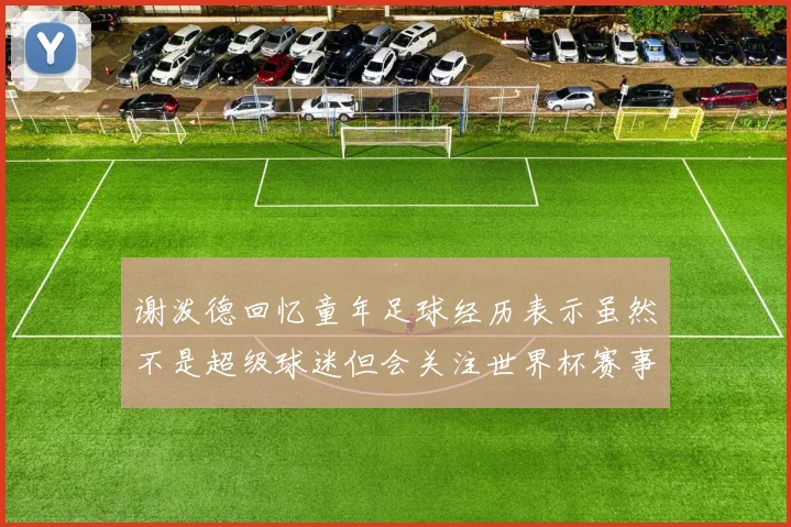 谢泼德回忆童年足球经历表示虽然不是超级球迷但会关注世界杯赛事