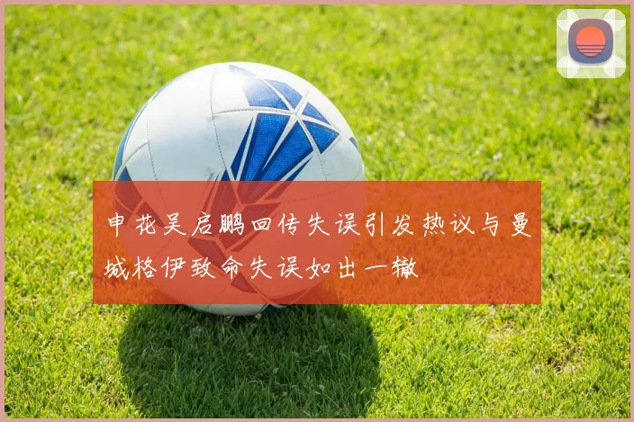 申花吴启鹏回传失误引发热议与曼城格伊致命失误如出一辙