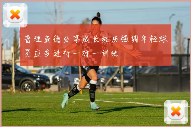 普理查德分享成长经历强调年轻球员应多进行一对一训练