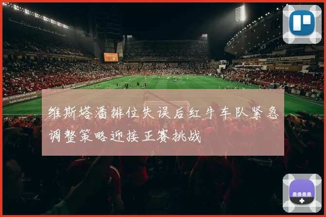 维斯塔潘排位失误后红牛车队紧急调整策略迎接正赛挑战