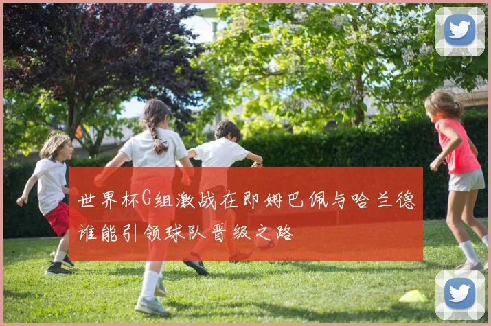 世界杯G组激战在即姆巴佩与哈兰德谁能引领球队晋级之路