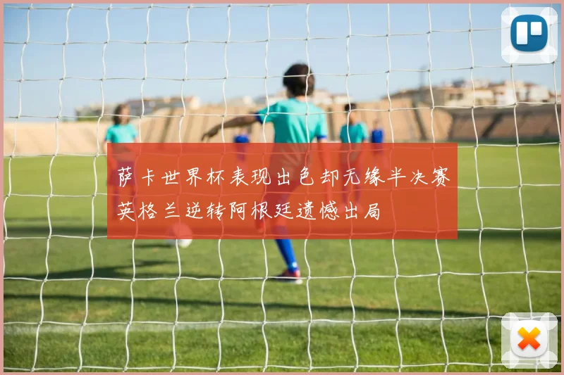 萨卡世界杯表现出色却无缘半决赛英格兰逆转阿根廷遗憾出局