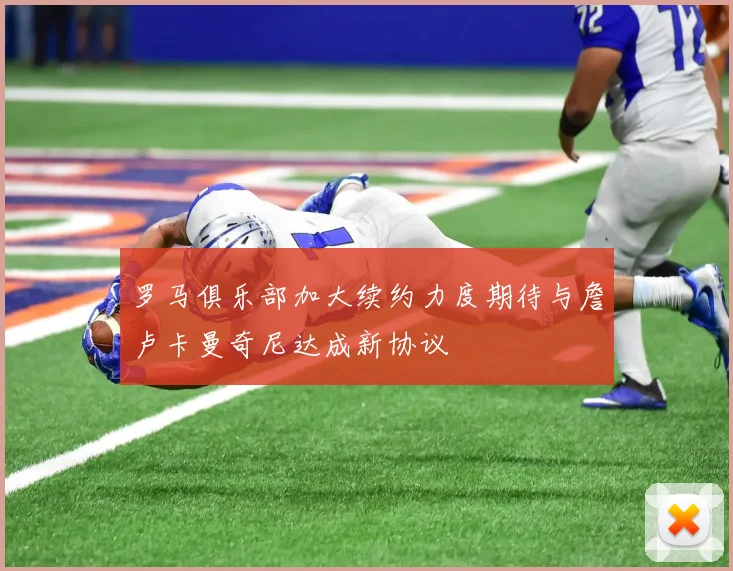 罗马俱乐部加大续约力度期待与詹卢卡曼奇尼达成新协议