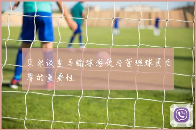 贝尔谈皇马输球感受与管理球员自尊的重要性
