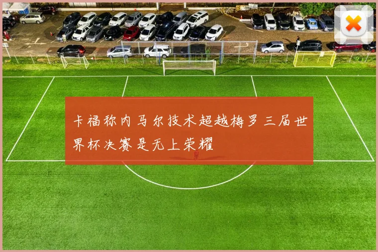 卡福称内马尔技术超越梅罗三届世界杯决赛是无上荣耀