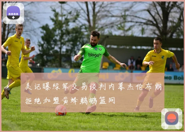 美记曝绿军交易谈判内幕杰伦布朗拒绝加盟黄蜂鹈鹕篮网