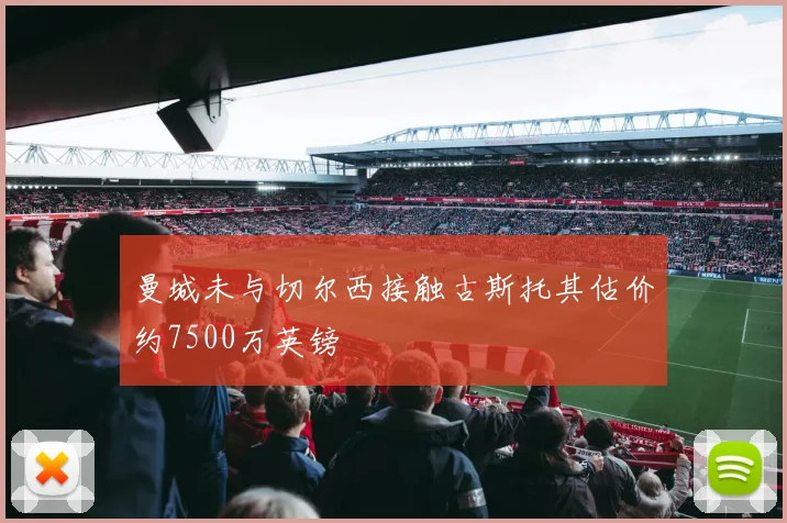 曼城未与切尔西接触古斯托其估价约7500万英镑