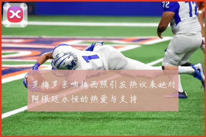 罗梅罗亲吻梅西照引发热议表达对阿根廷永恒的热爱与支持